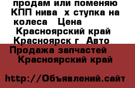 продам или поменяю КПП нива 4х ступка на колеса › Цена ­ 8 000 - Красноярский край, Красноярск г. Авто » Продажа запчастей   . Красноярский край